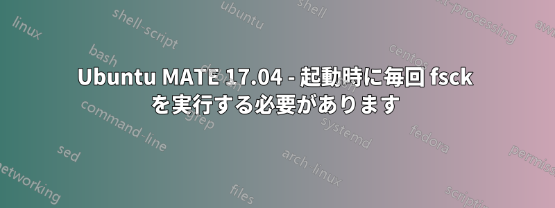 Ubuntu MATE 17.04 - 起動時に毎回 fsck を実行する必要があります