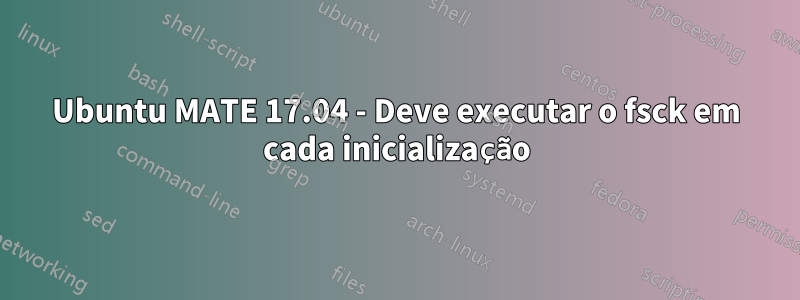 Ubuntu MATE 17.04 - Deve executar o fsck em cada inicialização