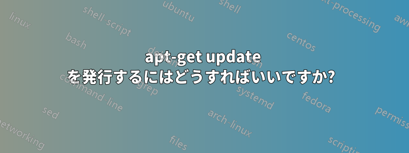 apt-get update を発行するにはどうすればいいですか? 