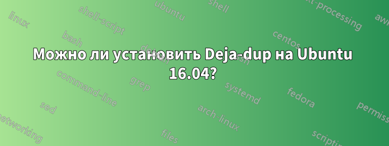 Можно ли установить Deja-dup на Ubuntu 16.04?