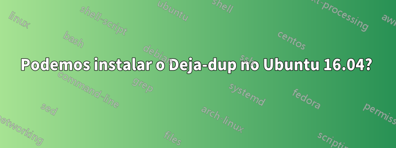 Podemos instalar o Deja-dup no Ubuntu 16.04?