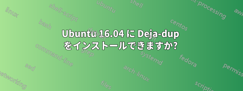 Ubuntu 16.04 に Deja-dup をインストールできますか?