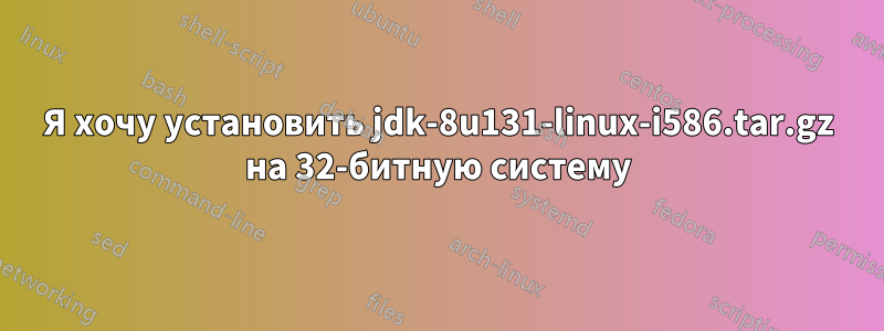 Я хочу установить jdk-8u131-linux-i586.tar.gz на 32-битную систему