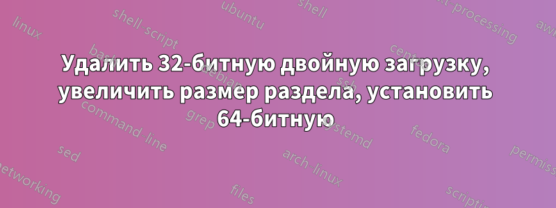 Удалить 32-битную двойную загрузку, увеличить размер раздела, установить 64-битную