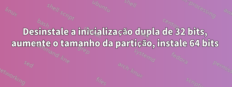 Desinstale a inicialização dupla de 32 bits, aumente o tamanho da partição, instale 64 bits