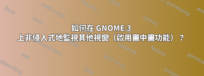 如何在 GNOME 3 上非侵入式地監視其他視窗（啟用畫中畫功能）？