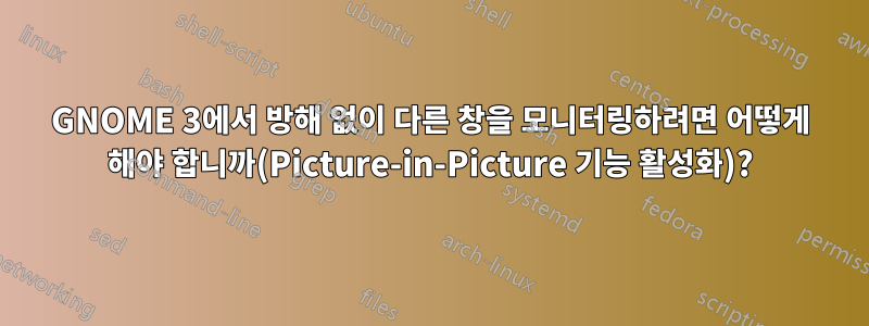 GNOME 3에서 방해 없이 다른 창을 모니터링하려면 어떻게 해야 합니까(Picture-in-Picture 기능 활성화)?