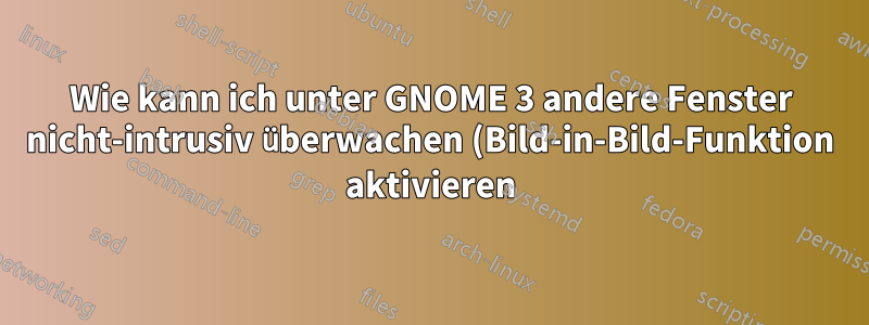 Wie kann ich unter GNOME 3 andere Fenster nicht-intrusiv überwachen (Bild-in-Bild-Funktion aktivieren)?