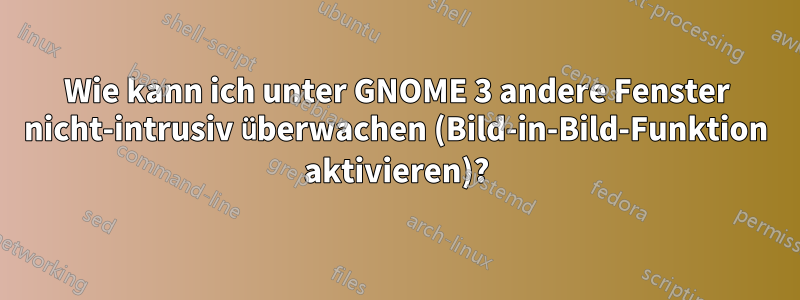 Wie kann ich unter GNOME 3 andere Fenster nicht-intrusiv überwachen (Bild-in-Bild-Funktion aktivieren)?