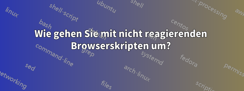 Wie gehen Sie mit nicht reagierenden Browserskripten um?