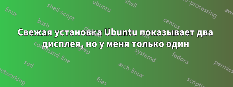 Свежая установка Ubuntu показывает два дисплея, но у меня только один