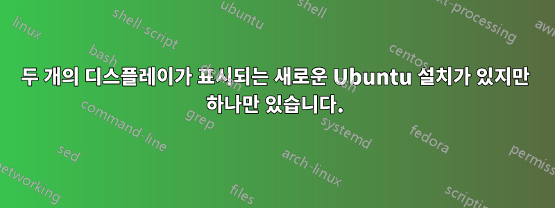 두 개의 디스플레이가 표시되는 새로운 Ubuntu 설치가 있지만 하나만 있습니다.