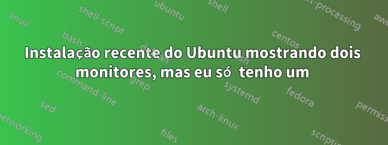 Instalação recente do Ubuntu mostrando dois monitores, mas eu só tenho um