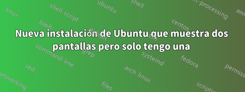 Nueva instalación de Ubuntu que muestra dos pantallas pero solo tengo una