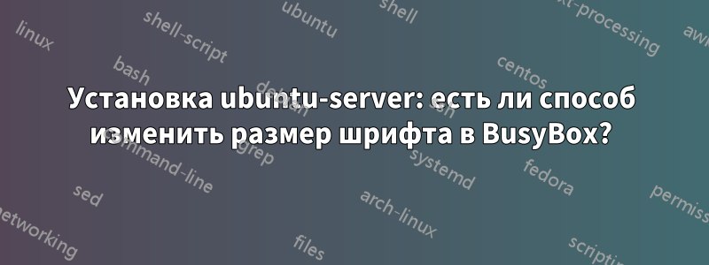 Установка ubuntu-server: есть ли способ изменить размер шрифта в BusyBox?