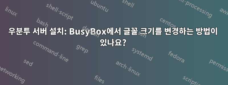 우분투 서버 설치: BusyBox에서 글꼴 크기를 변경하는 방법이 있나요?