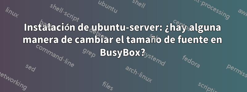 Instalación de ubuntu-server: ¿hay alguna manera de cambiar el tamaño de fuente en BusyBox?