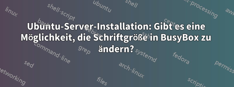 Ubuntu-Server-Installation: Gibt es eine Möglichkeit, die Schriftgröße in BusyBox zu ändern?