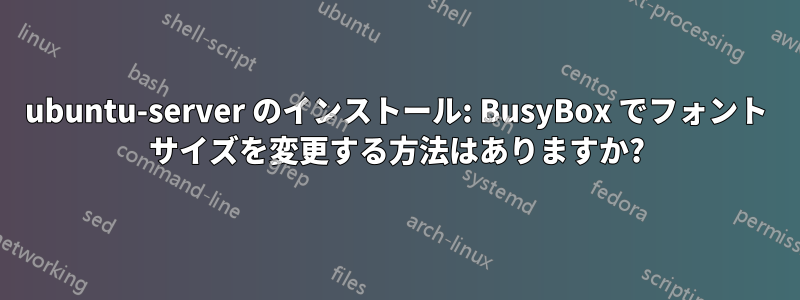 ubuntu-server のインストール: BusyBox でフォント サイズを変更する方法はありますか?