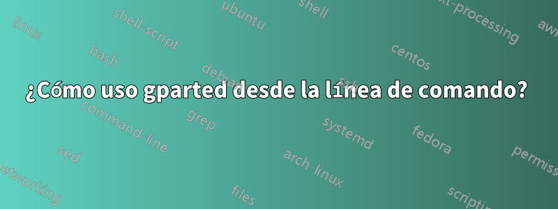 ¿Cómo uso gparted desde la línea de comando?