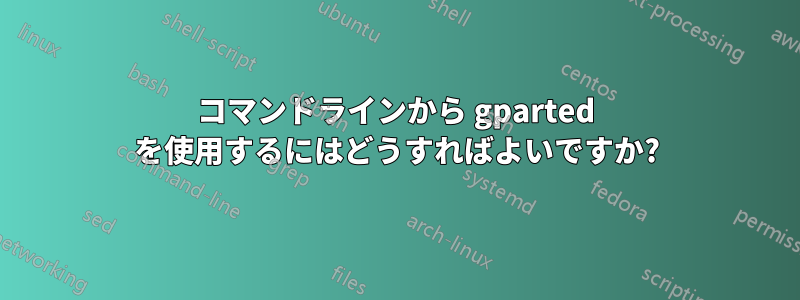 コマンドラインから gparted を使用するにはどうすればよいですか?