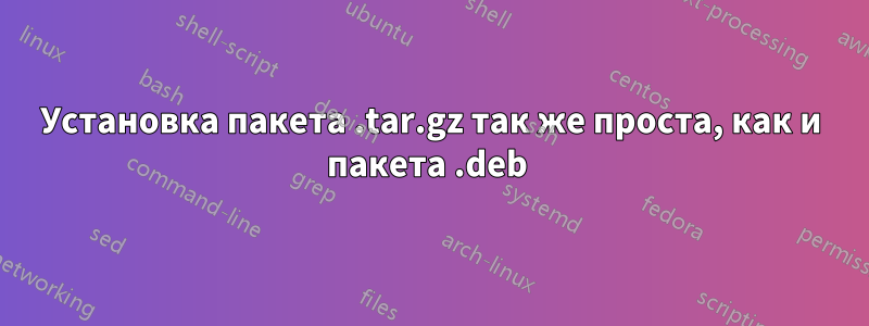 Установка пакета .tar.gz так же проста, как и пакета .deb 