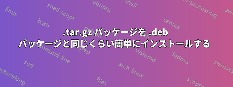 .tar.gz パッケージを .deb パッケージと同じくらい簡単にインストールする 