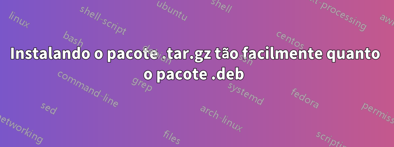 Instalando o pacote .tar.gz tão facilmente quanto o pacote .deb 