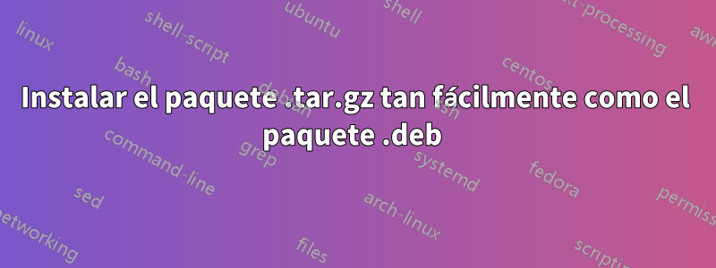 Instalar el paquete .tar.gz tan fácilmente como el paquete .deb 