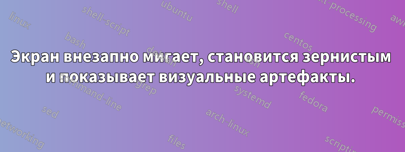 Экран внезапно мигает, становится зернистым и показывает визуальные артефакты.