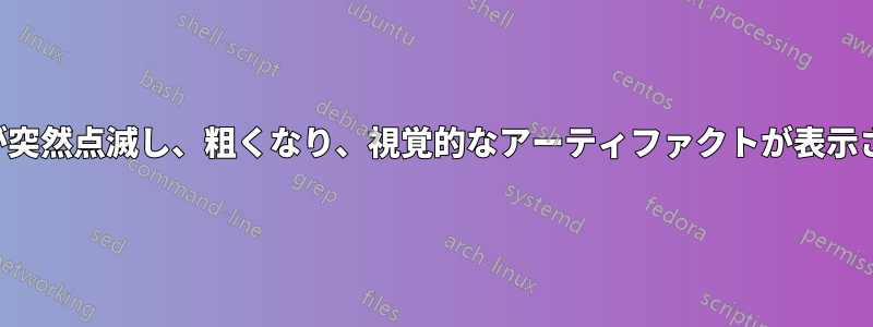 画面が突然点滅し、粗くなり、視覚的なアーティファクトが表示される