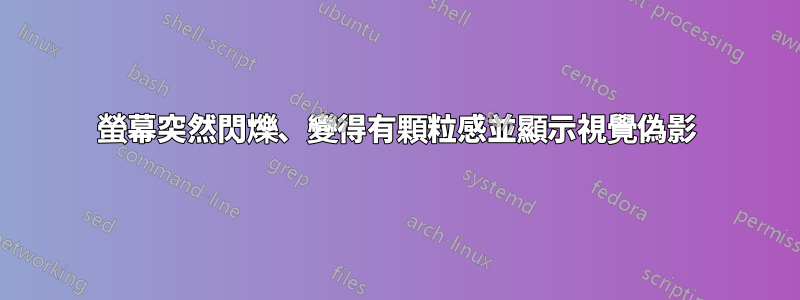 螢幕突然閃爍、變得有顆粒感並顯示視覺偽影