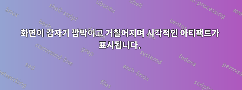 화면이 갑자기 깜박이고 거칠어지며 시각적인 아티팩트가 표시됩니다.