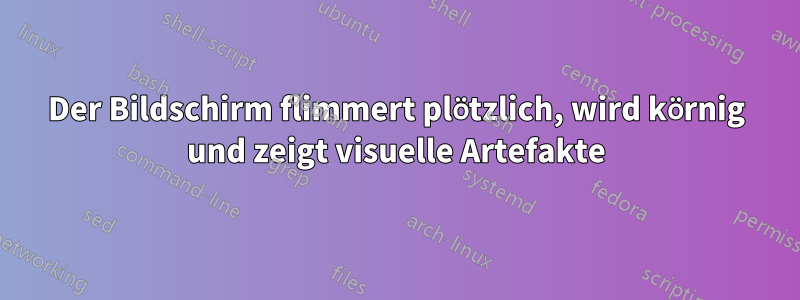 Der Bildschirm flimmert plötzlich, wird körnig und zeigt visuelle Artefakte