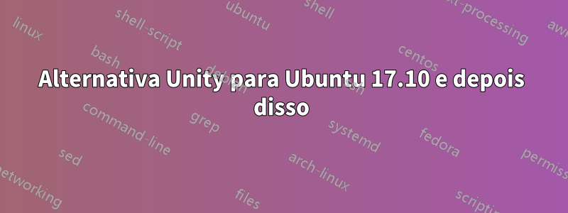 Alternativa Unity para Ubuntu 17.10 e depois disso