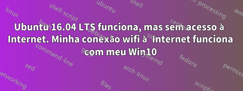 Ubuntu 16.04 LTS funciona, mas sem acesso à Internet. Minha conexão wifi à Internet funciona com meu Win10