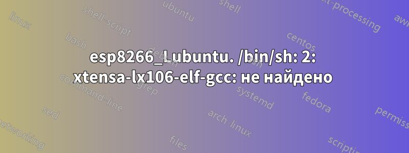 esp8266_Lubuntu. /bin/sh: 2: xtensa-lx106-elf-gcc: не найдено