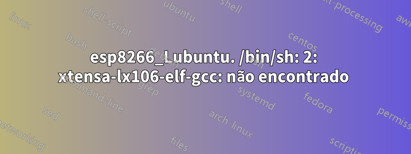 esp8266_Lubuntu. /bin/sh: 2: xtensa-lx106-elf-gcc: não encontrado