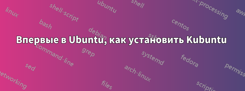 Впервые в Ubuntu, как установить Kubuntu