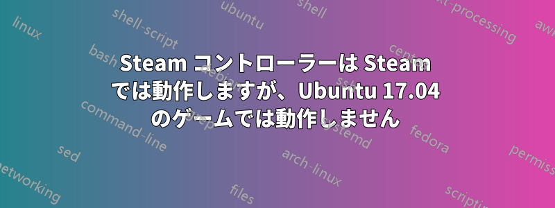 Steam コントローラーは Steam では動作しますが、Ubuntu 17.04 のゲームでは動作しません