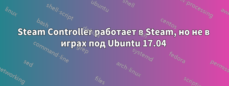 Steam Controller работает в Steam, но не в играх под Ubuntu 17.04