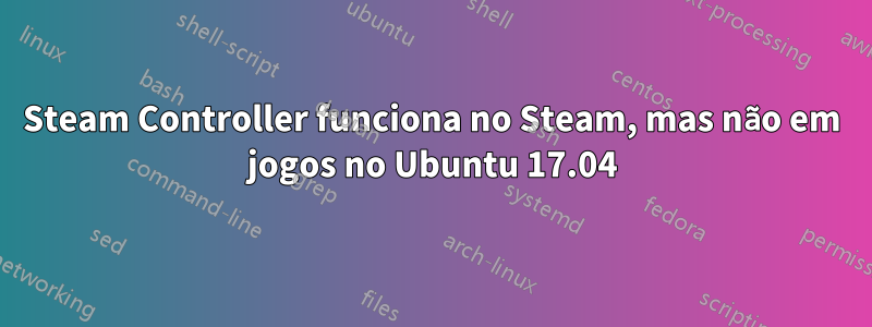 Steam Controller funciona no Steam, mas não em jogos no Ubuntu 17.04