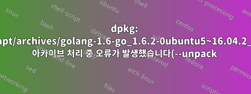 dpkg: /var/cache/apt/archives/golang-1.6-go_1.6.2-0ubuntu5~16.04.2_amd64.deb 아카이브 처리 중 오류가 발생했습니다(--unpack):