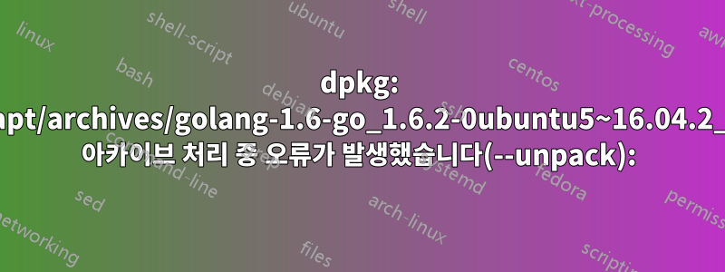 dpkg: /var/cache/apt/archives/golang-1.6-go_1.6.2-0ubuntu5~16.04.2_amd64.deb 아카이브 처리 중 오류가 발생했습니다(--unpack):