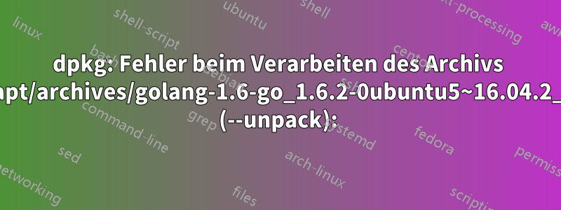 dpkg: Fehler beim Verarbeiten des Archivs /var/cache/apt/archives/golang-1.6-go_1.6.2-0ubuntu5~16.04.2_amd64.deb (--unpack):