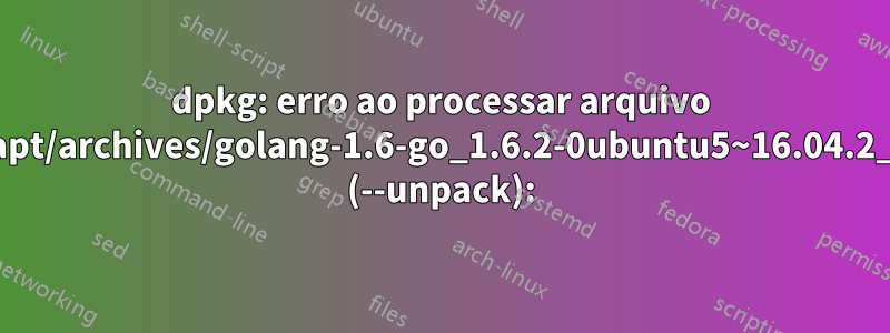 dpkg: erro ao processar arquivo /var/cache/apt/archives/golang-1.6-go_1.6.2-0ubuntu5~16.04.2_amd64.deb (--unpack):