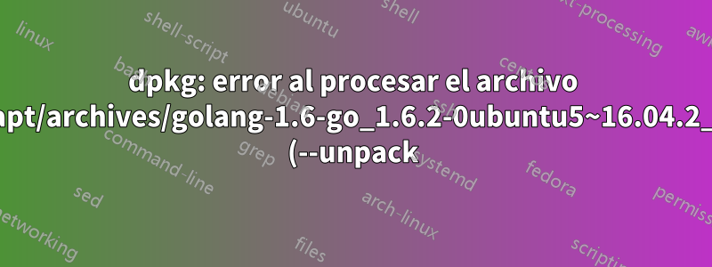 dpkg: error al procesar el archivo /var/cache/apt/archives/golang-1.6-go_1.6.2-0ubuntu5~16.04.2_amd64.deb (--unpack):