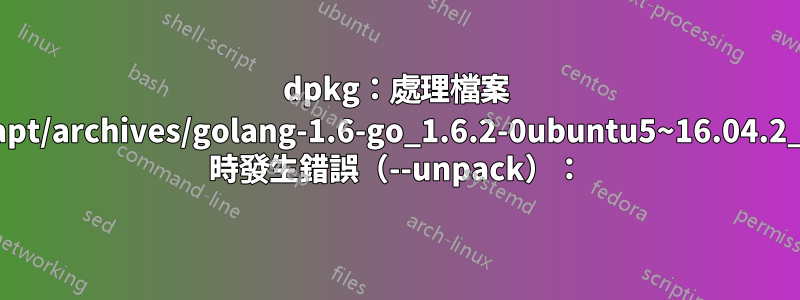 dpkg：處理檔案 /var/cache/apt/archives/golang-1.6-go_1.6.2-0ubuntu5~16.04.2_amd64.deb 時發生錯誤（--unpack）：