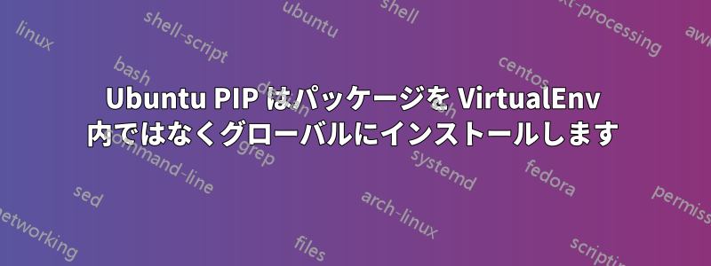 Ubuntu PIP はパッケージを VirtualEnv 内ではなくグローバルにインストールします