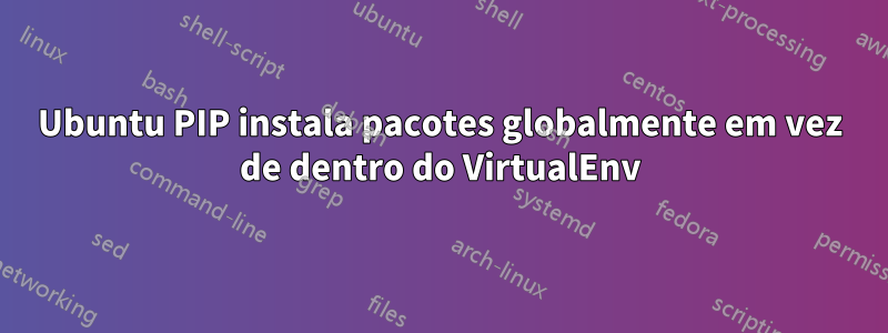 Ubuntu PIP instala pacotes globalmente em vez de dentro do VirtualEnv